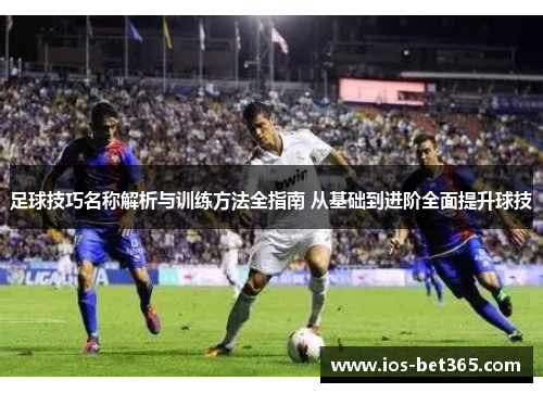 足球技巧名称解析与训练方法全指南 从基础到进阶全面提升球技